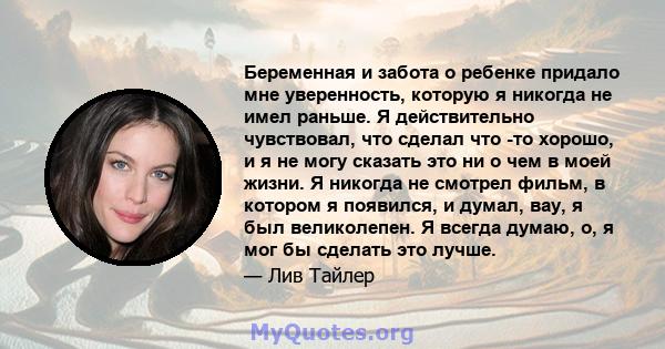 Беременная и забота о ребенке придало мне уверенность, которую я никогда не имел раньше. Я действительно чувствовал, что сделал что -то хорошо, и я не могу сказать это ни о чем в моей жизни. Я никогда не смотрел фильм,