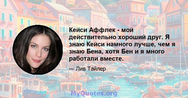 Кейси Аффлек - мой действительно хороший друг. Я знаю Кейси намного лучше, чем я знаю Бена, хотя Бен и я много работали вместе.