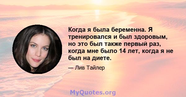 Когда я была беременна. Я тренировался и был здоровым, но это был также первый раз, когда мне было 14 лет, когда я не был на диете.