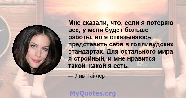 Мне сказали, что, если я потеряю вес, у меня будет больше работы, но я отказываюсь представить себя в голливудских стандартах. Для остального мира я стройный, и мне нравится такой, какой я есть.