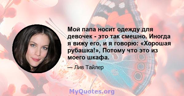 Мой папа носит одежду для девочек - это так смешно. Иногда я вижу его, и я говорю: «Хорошая рубашка!», Потому что это из моего шкафа.