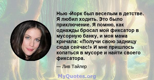 Нью -Йорк был веселым в детстве. Я любил ходить. Это было приключение. Я помню, как однажды бросал мой фиксатор в мусорную банку, и моя мама кричала: «Получи свою задницу сюда сейчас!» И мне пришлось копаться в мусоре и 