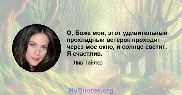 О, Боже мой, этот удивительный прохладный ветерок проходит через мое окно, и солнце светит. Я счастлив.