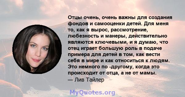 Отцы очень, очень важны для создания фондов и самооценки детей. Для меня то, как я вырос, рассмотрение, любезность и манеры, действительно являются ключевыми, и я думаю, что отец играет большую роль в подаче примера для 