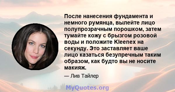 После нанесения фундамента и немного румянца, вылейте лицо полупрозрачным порошком, затем тумайте кожу с брызгом розовой воды и положите Kleenex на секунду. Это заставляет ваше лицо казаться безупречным таким образом,