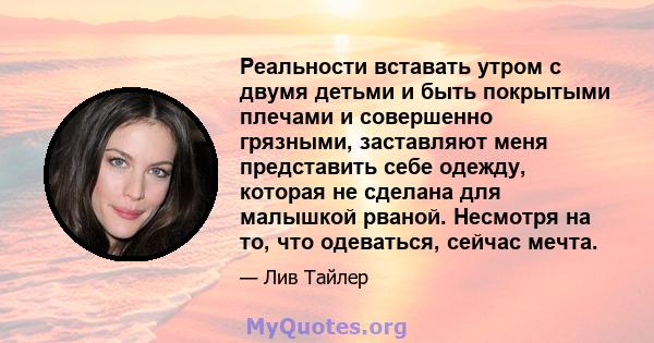 Реальности вставать утром с двумя детьми и быть покрытыми плечами и совершенно грязными, заставляют меня представить себе одежду, которая не сделана для малышкой рваной. Несмотря на то, что одеваться, сейчас мечта.