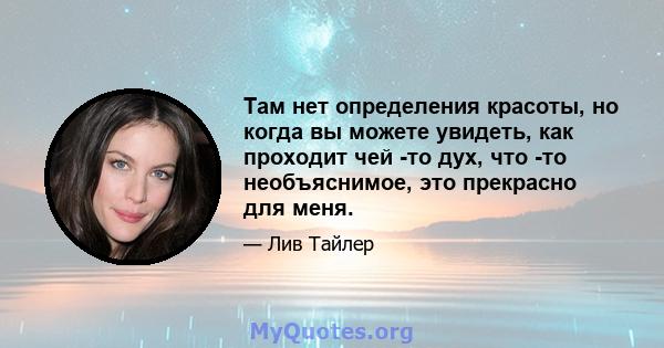 Там нет определения красоты, но когда вы можете увидеть, как проходит чей -то дух, что -то необъяснимое, это прекрасно для меня.