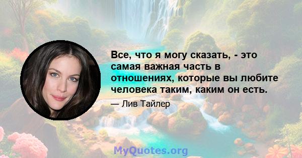 Все, что я могу сказать, - это самая важная часть в отношениях, которые вы любите человека таким, каким он есть.