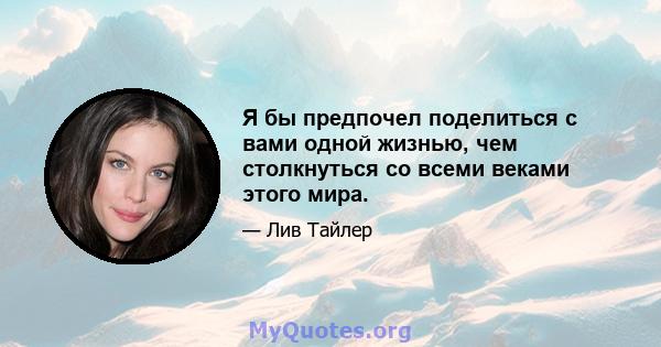 Я бы предпочел поделиться с вами одной жизнью, чем столкнуться со всеми веками этого мира.