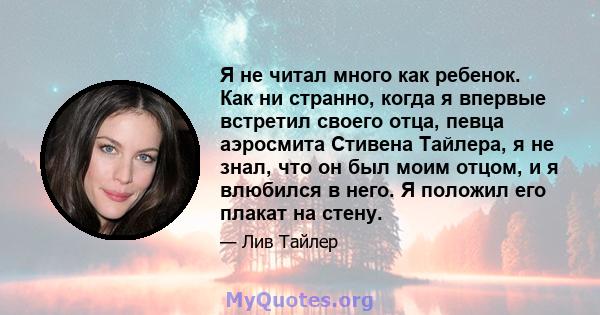 Я не читал много как ребенок. Как ни странно, когда я впервые встретил своего отца, певца аэросмита Стивена Тайлера, я не знал, что он был моим отцом, и я влюбился в него. Я положил его плакат на стену.