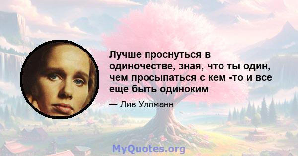 Лучше проснуться в одиночестве, зная, что ты один, чем просыпаться с кем -то и все еще быть одиноким