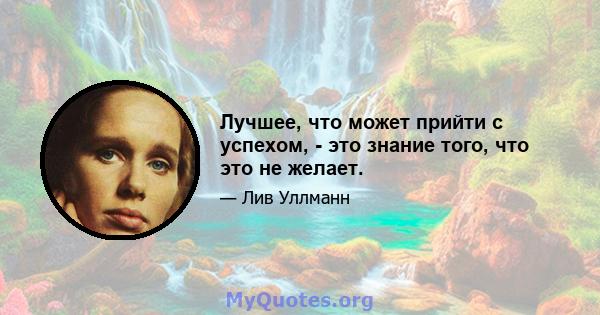 Лучшее, что может прийти с успехом, - это знание того, что это не желает.