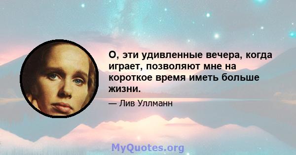 О, эти удивленные вечера, когда играет, позволяют мне на короткое время иметь больше жизни.