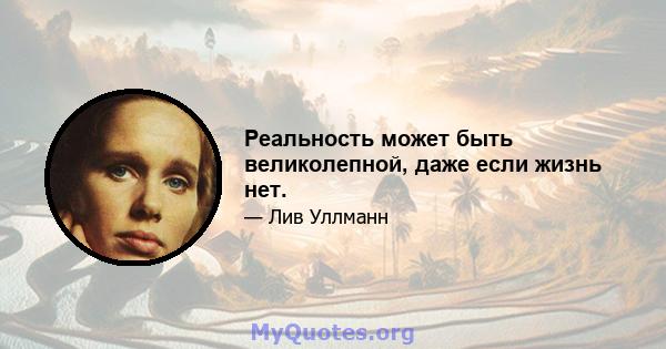 Реальность может быть великолепной, даже если жизнь нет.