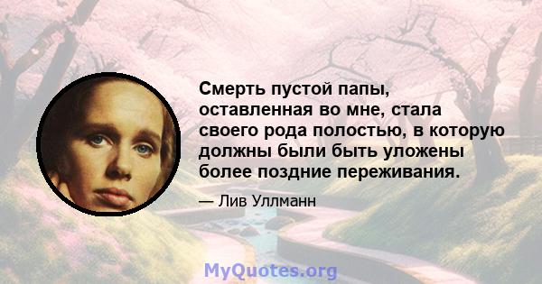 Смерть пустой папы, оставленная во мне, стала своего рода полостью, в которую должны были быть уложены более поздние переживания.