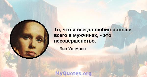 То, что я всегда любил больше всего в мужчинах, - это несовершенство.