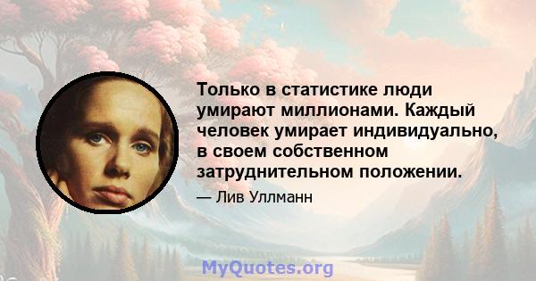 Только в статистике люди умирают миллионами. Каждый человек умирает индивидуально, в своем собственном затруднительном положении.