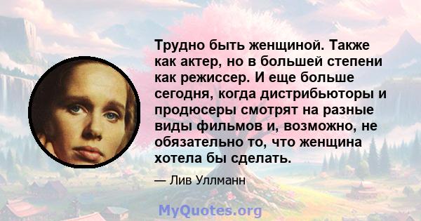 Трудно быть женщиной. Также как актер, но в большей степени как режиссер. И еще больше сегодня, когда дистрибьюторы и продюсеры смотрят на разные виды фильмов и, возможно, не обязательно то, что женщина хотела бы