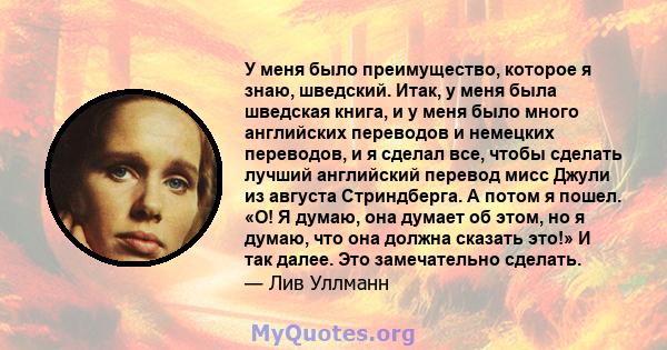 У меня было преимущество, которое я знаю, шведский. Итак, у меня была шведская книга, и у меня было много английских переводов и немецких переводов, и я сделал все, чтобы сделать лучший английский перевод мисс Джули из