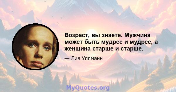 Возраст, вы знаете. Мужчина может быть мудрее и мудрее, а женщина старше и старше.