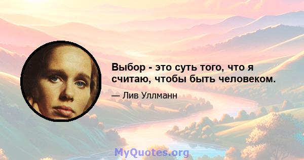 Выбор - это суть того, что я считаю, чтобы быть человеком.