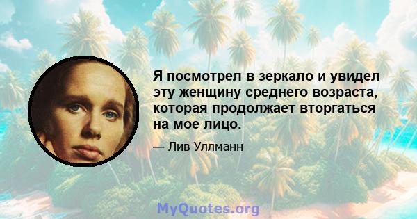 Я посмотрел в зеркало и увидел эту женщину среднего возраста, которая продолжает вторгаться на мое лицо.