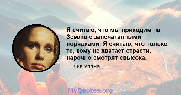 Я считаю, что мы приходим на Землю с запечатанными порядками. Я считаю, что только те, кому не хватает страсти, нарочно смотрят свысока.