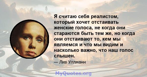 Я считаю себя реалистом, который хочет отстаивать женские голоса, не когда они стараются быть тем же, но когда они отстаивают то, кем мы являемся и что мы видим и насколько важно, что наш голос слышен.