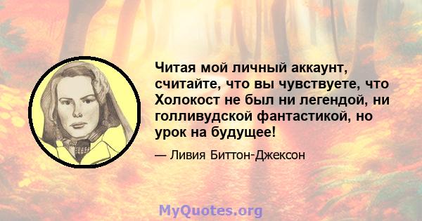 Читая мой личный аккаунт, считайте, что вы чувствуете, что Холокост не был ни легендой, ни голливудской фантастикой, но урок на будущее!