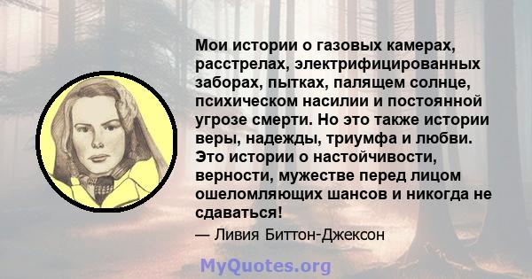 Мои истории о газовых камерах, расстрелах, электрифицированных заборах, пытках, палящем солнце, психическом насилии и постоянной угрозе смерти. Но это также истории веры, надежды, триумфа и любви. Это истории о