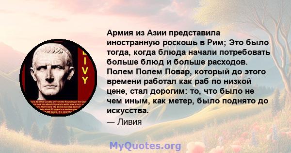 Армия из Азии представила иностранную роскошь в Рим; Это было тогда, когда блюда начали потребовать больше блюд и больше расходов. Полем Полем Повар, который до этого времени работал как раб по низкой цене, стал