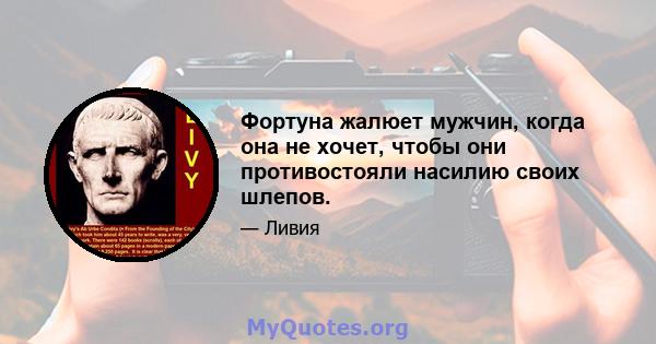 Фортуна жалюет мужчин, когда она не хочет, чтобы они противостояли насилию своих шлепов.