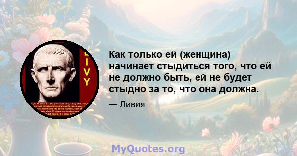 Как только ей (женщина) начинает стыдиться того, что ей не должно быть, ей не будет стыдно за то, что она должна.