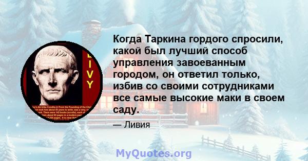 Когда Таркина гордого спросили, какой был лучший способ управления завоеванным городом, он ответил только, избив со своими сотрудниками все самые высокие маки в своем саду.