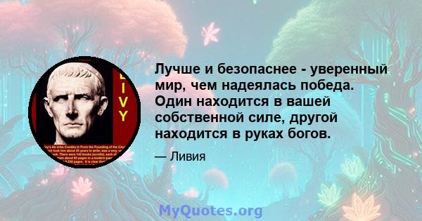 Лучше и безопаснее - уверенный мир, чем надеялась победа. Один находится в вашей собственной силе, другой находится в руках богов.