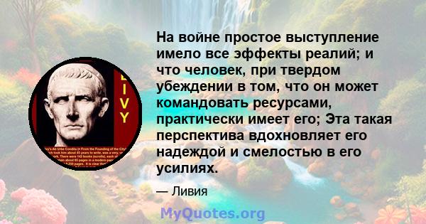 На войне простое выступление имело все эффекты реалий; и что человек, при твердом убеждении в том, что он может командовать ресурсами, практически имеет его; Эта такая перспектива вдохновляет его надеждой и смелостью в