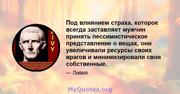 Под влиянием страха, которое всегда заставляет мужчин принять пессимистическое представление о вещах, они увеличивали ресурсы своих врагов и минимизировали свои собственные.