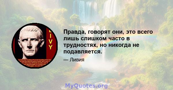 Правда, говорят они, это всего лишь слишком часто в трудностях, но никогда не подавляется.