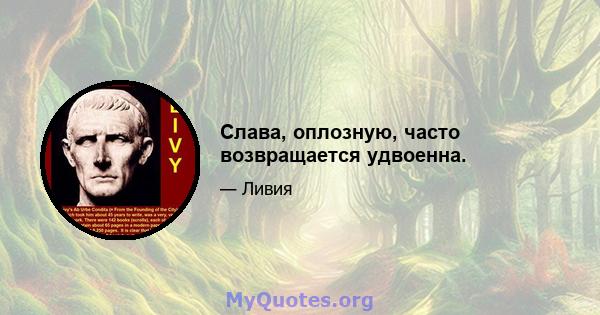 Слава, оплозную, часто возвращается удвоенна.