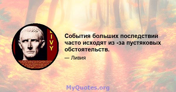 События больших последствий часто исходят из -за пустяковых обстоятельств.