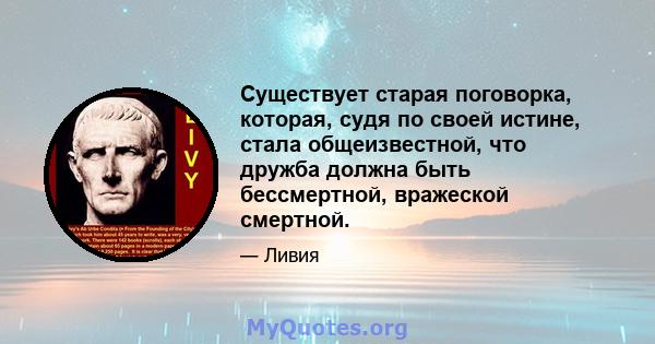 Существует старая поговорка, которая, судя по своей истине, стала общеизвестной, что дружба должна быть бессмертной, вражеской смертной.