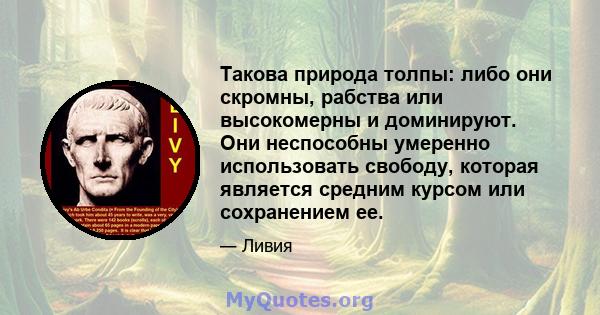 Такова природа толпы: либо они скромны, рабства или высокомерны и доминируют. Они неспособны умеренно использовать свободу, которая является средним курсом или сохранением ее.