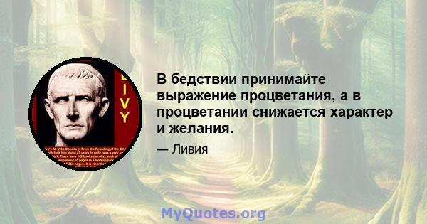 В бедствии принимайте выражение процветания, а в процветании снижается характер и желания.