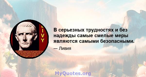 В серьезных трудностях и без надежды самые смелые меры являются самыми безопасными.