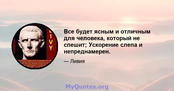 Все будет ясным и отличным для человека, который не спешит; Ускорение слепа и непреднамерен.