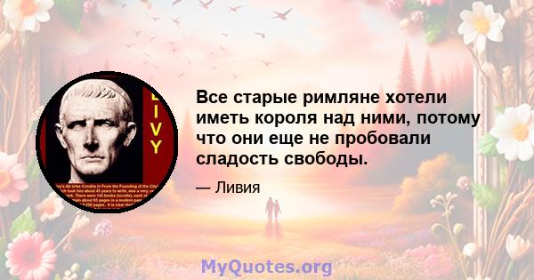 Все старые римляне хотели иметь короля над ними, потому что они еще не пробовали сладость свободы.