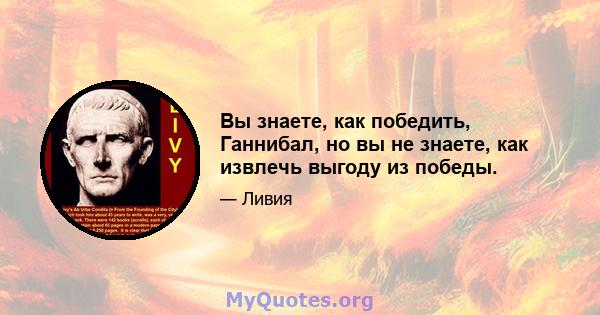 Вы знаете, как победить, Ганнибал, но вы не знаете, как извлечь выгоду из победы.