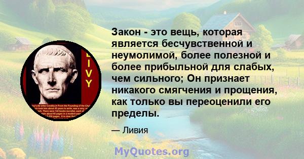 Закон - это вещь, которая является бесчувственной и неумолимой, более полезной и более прибыльной для слабых, чем сильного; Он признает никакого смягчения и прощения, как только вы переоценили его пределы.