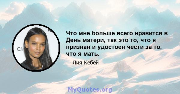 Что мне больше всего нравится в День матери, так это то, что я признан и удостоен чести за то, что я мать.