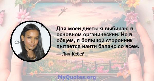 Для моей диеты я выбираю в основном органический. Но в общем, я большой сторонник пытается найти баланс со всем.